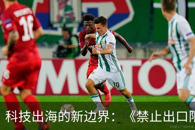 科技出海的新边界：《禁止出口限制出口技术目录》修订对人工智能、生物医药与光伏企业意味着什么